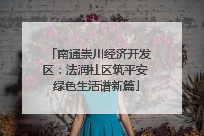 南通崇川经济开发区：法润社区筑平安 绿色生活谱新篇