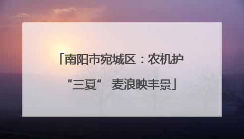 南阳市宛城区：农机护“三夏” 麦浪映丰景