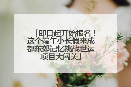 即日起开始报名！这个端午小长假来成都东郊记忆挑战世运项目大闯关