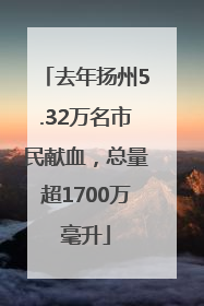 去年扬州5.32万名市民献血，总量超1700万毫升