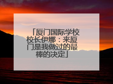 厦门国际学校校长伊娜：来厦门是我做过的最棒的决定