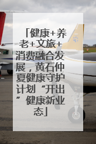 健康+养老+文旅+消费融合发展，黄石仲夏健康守护计划“开出”健康新业态