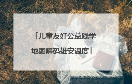 儿童友好公益践学地图解码雄安温度