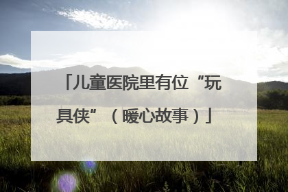 儿童医院里有位“玩具侠”（暖心故事）