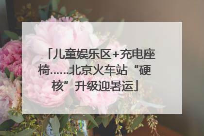 儿童娱乐区+充电座椅……北京火车站“硬核”升级迎暑运
