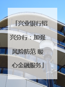 兴业银行绍兴分行：加强风险防范 暖心金融服务
