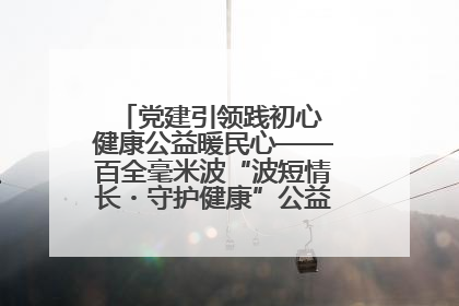 党建引领践初心 健康公益暖民心——百全毫米波“波短情长・守护健康”公益活动进社区
