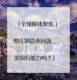 全球媒体聚焦｜想让制造业回流，美国有能力吗？