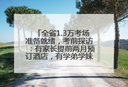 全省1.3万考场准备就绪，考前探访：有家长提前两月预订酒店，有学弟学妹隔空送上暖心祝福