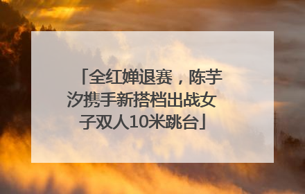 全红婵退赛，陈芋汐携手新搭档出战女子双人10米跳台