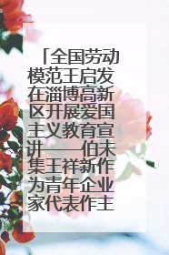 全国劳动模范王启发在淄博高新区开展爱国主义教育宣讲——伯未集王祥新作为青年企业家代表作主题演讲
