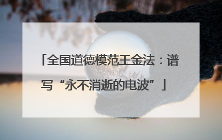全国道德模范王金法：谱写“永不消逝的电波”