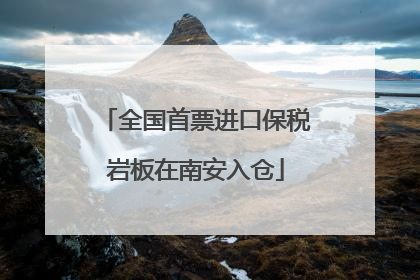 全国首票进口保税岩板在南安入仓