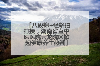 八段锦+经络拍打操，湖南省直中医医院云龙院区掀起健康养生热潮