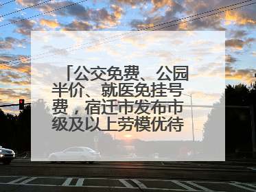 公交免费、公园半价、就医免挂号费，宿迁市发布市级及以上劳模优待服务清单