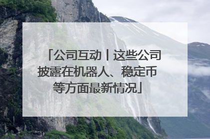 公司互动丨这些公司披露在机器人、稳定币等方面最新情况
