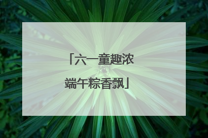 六一童趣浓 端午粽香飘
