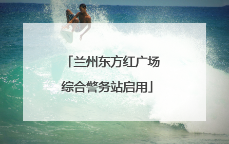 兰州东方红广场综合警务站启用