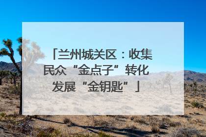兰州城关区：收集民众“金点子”转化发展“金钥匙”
