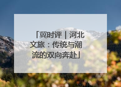 冀时评｜河北文旅：传统与潮流的双向奔赴