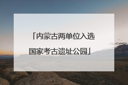 内蒙古两单位入选国家考古遗址公园