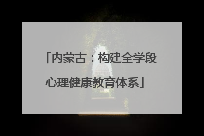内蒙古：构建全学段心理健康教育体系