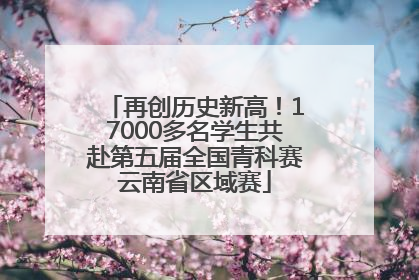 再创历史新高！17000多名学生共赴第五届全国青科赛云南省区域赛