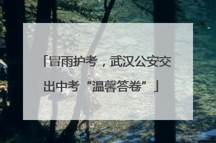 冒雨护考，武汉公安交出中考“温馨答卷”