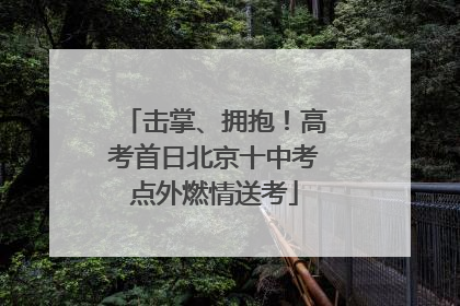 击掌、拥抱！高考首日北京十中考点外燃情送考
