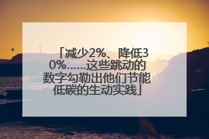 减少2%、降低30%……这些跳动的数字勾勒出他们节能低碳的生动实践