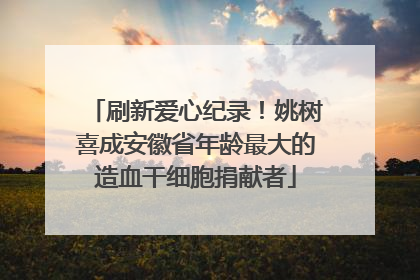 刷新爱心纪录！姚树喜成安徽省年龄最大的造血干细胞捐献者