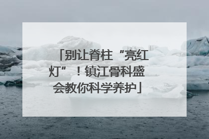 别让脊柱“亮红灯”！镇江骨科盛会教你科学养护