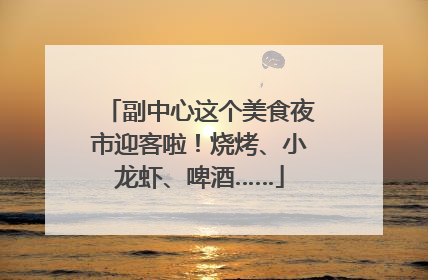 副中心这个美食夜市迎客啦！烧烤、小龙虾、啤酒……
