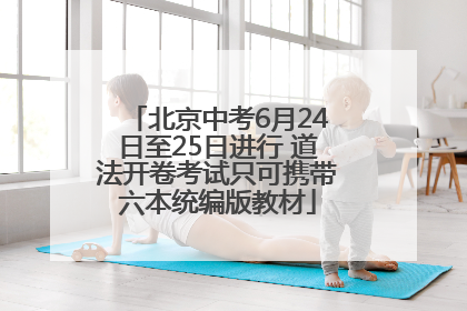 北京中考6月24日至25日进行 道法开卷考试只可携带六本统编版教材