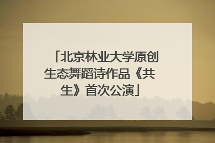 北京林业大学原创生态舞蹈诗作品《共生》首次公演