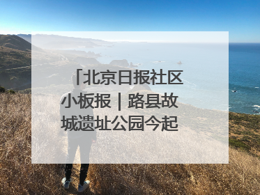 北京日报社区小板报｜路县故城遗址公园今起免费开放