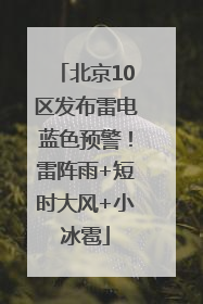 北京10区发布雷电蓝色预警！雷阵雨+短时大风+小冰雹