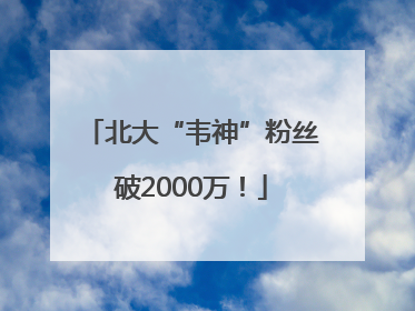 北大“韦神”粉丝破2000万！