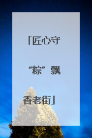匠心守“粽”飘香老街