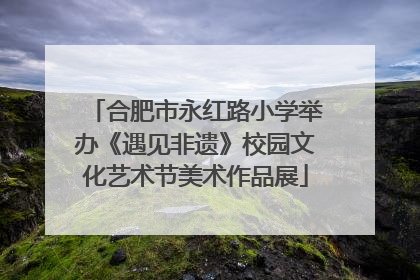 合肥市永红路小学举办《遇见非遗》校园文化艺术节美术作品展