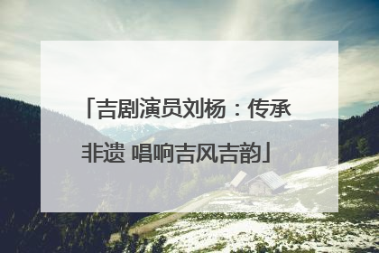 吉剧演员刘杨：传承非遗 唱响吉风吉韵