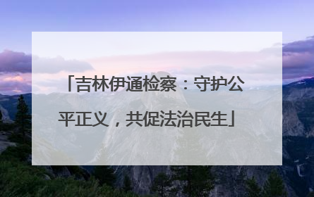 吉林伊通检察：守护公平正义，共促法治民生