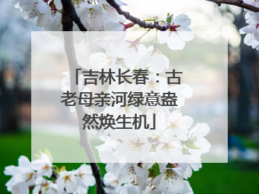 吉林长春：古老母亲河绿意盎然焕生机