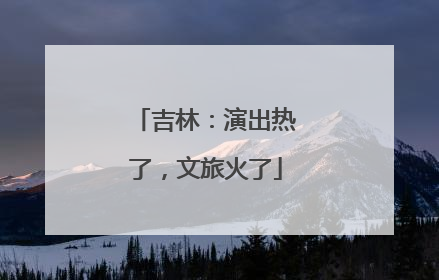 吉林：演出热了，文旅火了