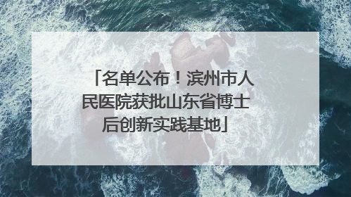 名单公布！滨州市人民医院获批山东省博士后创新实践基地