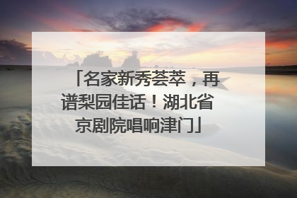 名家新秀荟萃，再谱梨园佳话！湖北省京剧院唱响津门