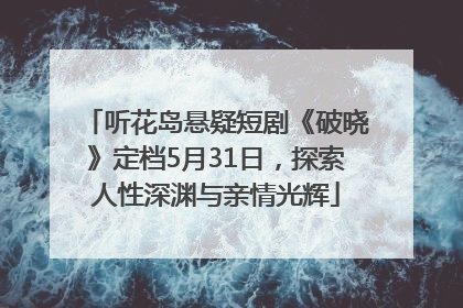 听花岛悬疑短剧《破晓》定档5月31日，探索人性深渊与亲情光辉