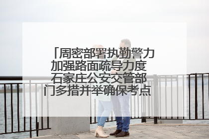 周密部署执勤警力 加强路面疏导力度 石家庄公安交管部门多措并举确保考点周边交通环境良好