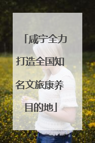 咸宁全力打造全国知名文旅康养目的地