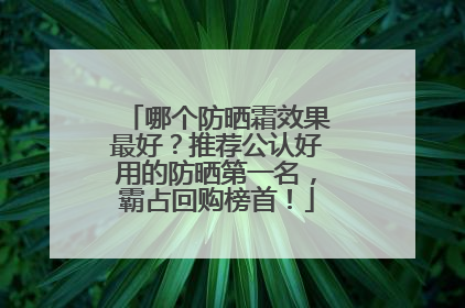 哪个防晒霜效果最好？推荐公认好用的防晒第一名，霸占回购榜首！